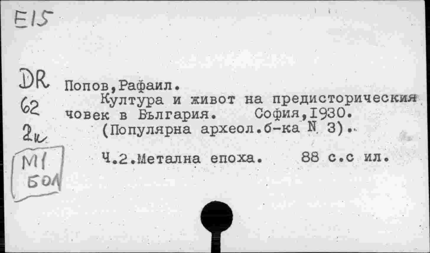 ﻿РІГ
іїҐІ
ЄОЛ1
Попов,Рафаил.
Култура и живот на предисторическия човек в България.	София,1930.
(Популярна археол.б-ка N 3).-
Ч.2.Метална епоха.
88 с.с ил.